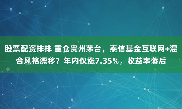 股票配资排排 重仓贵州茅台，泰信基金互联网+混合风格漂移？年内仅涨7.35%，收益率落后