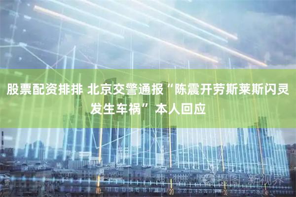 股票配资排排 北京交警通报“陈震开劳斯莱斯闪灵发生车祸” 本人回应