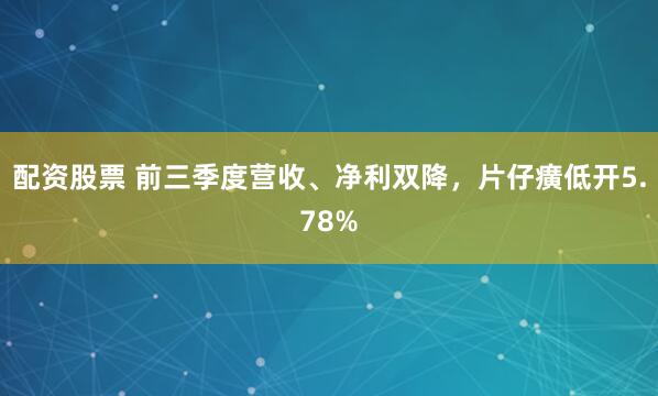 配资股票 前三季度营收、净利双降，片仔癀低开5.78%