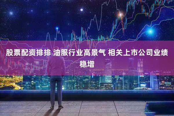 股票配资排排 油服行业高景气 相关上市公司业绩稳增