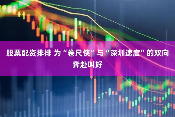 股票配资排排 为“卷尺侠”与“深圳速度”的双向奔赴叫好