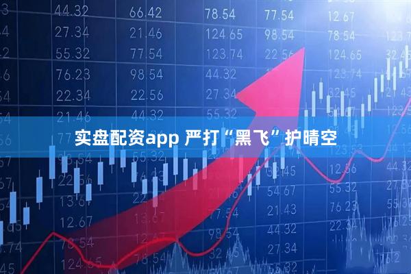 实盘配资app 严打“黑飞”护晴空