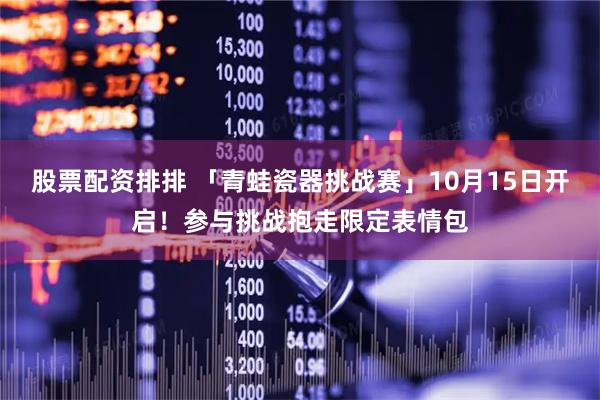 股票配资排排 「青蛙瓷器挑战赛」10月15日开启！参与挑战抱走限定表情包