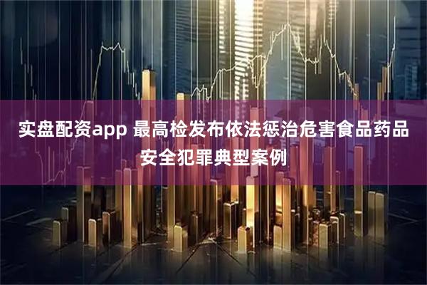 实盘配资app 最高检发布依法惩治危害食品药品安全犯罪典型案例