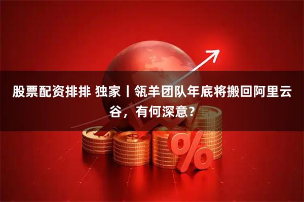 股票配资排排 独家丨瓴羊团队年底将搬回阿里云谷，有何深意？