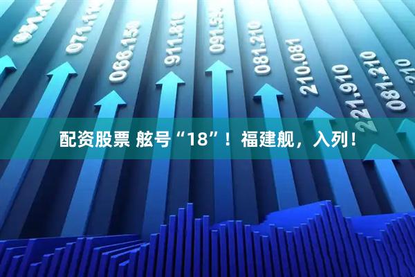 配资股票 舷号“18”！福建舰，入列！