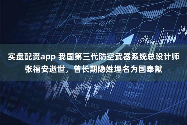 实盘配资app 我国第三代防空武器系统总设计师张福安逝世，曾长期隐姓埋名为国奉献