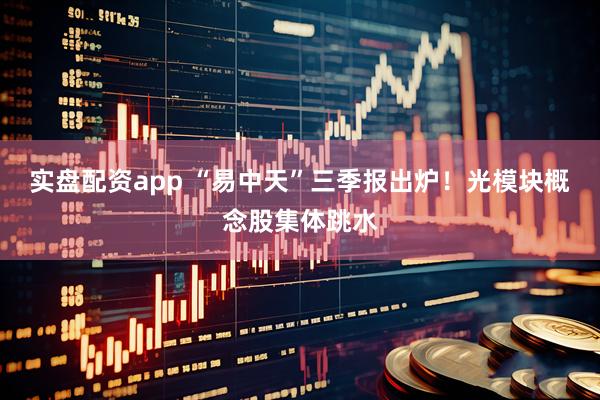 实盘配资app “易中天”三季报出炉！光模块概念股集体跳水