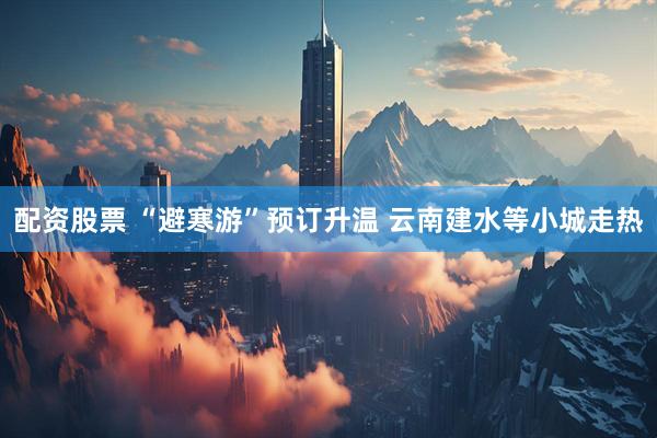 配资股票 “避寒游”预订升温 云南建水等小城走热