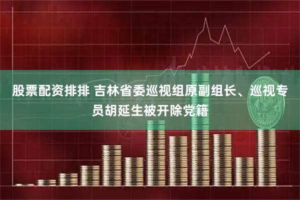 股票配资排排 吉林省委巡视组原副组长、巡视专员胡延生被开除党籍