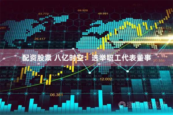 配资股票 八亿时空：选举职工代表董事