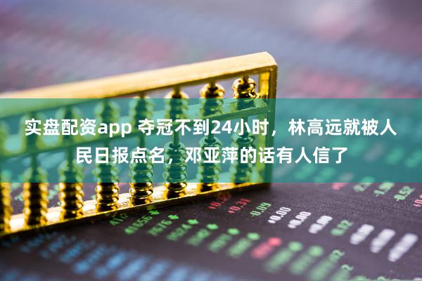 实盘配资app 夺冠不到24小时，林高远就被人民日报点名，邓亚萍的话有人信了