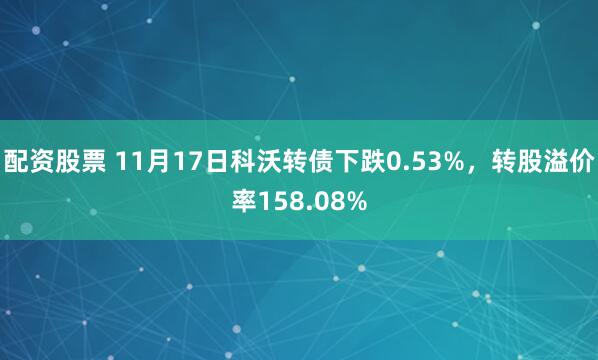 配资股票 11月17日科沃转债下跌0.53%，转股溢价率158.08%