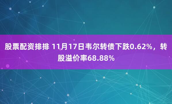 股票配资排排 11月17日韦尔转债下跌0.62%，转股溢价率68.88%