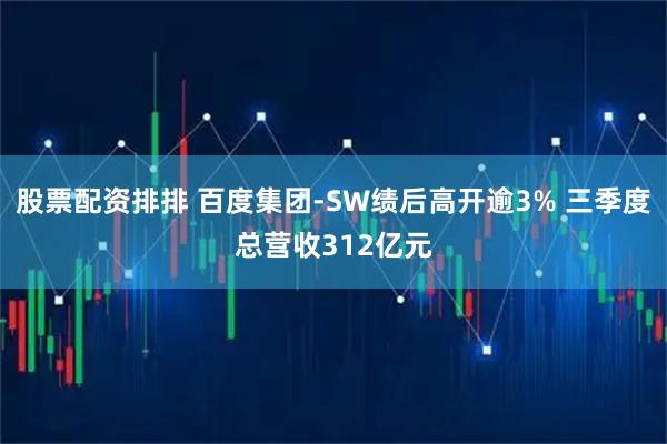 股票配资排排 百度集团-SW绩后高开逾3% 三季度总营收312亿元