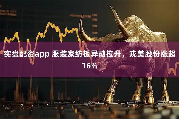 实盘配资app 服装家纺板异动拉升，戎美股份涨超16%