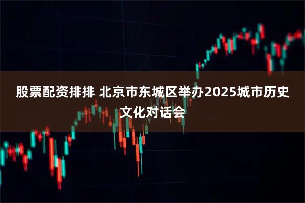 股票配资排排 北京市东城区举办2025城市历史文化对话会