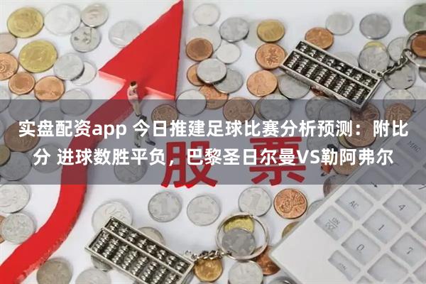 实盘配资app 今日推建足球比赛分析预测：附比分 进球数胜平负，巴黎圣日尔曼VS勒阿弗尔
