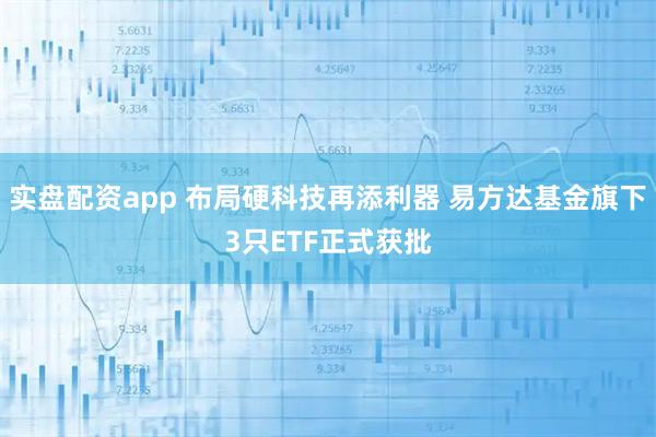 实盘配资app 布局硬科技再添利器 易方达基金旗下3只ETF正式获批