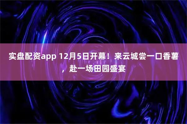实盘配资app 12月5日开幕！来云城尝一口香薯，赴一场田园盛宴