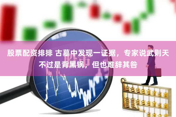 股票配资排排 古墓中发现一证据，专家说武则天不过是背黑锅，但也难辞其咎