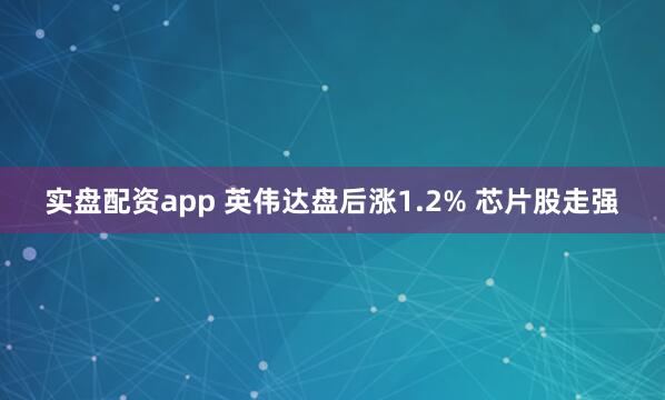 实盘配资app 英伟达盘后涨1.2% 芯片股走强