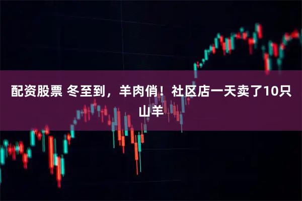 配资股票 冬至到，羊肉俏！社区店一天卖了10只山羊