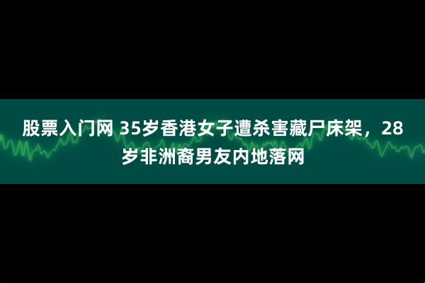 股票入门网 35岁香港女子遭杀害藏尸床架，28岁非洲裔男友内地落网