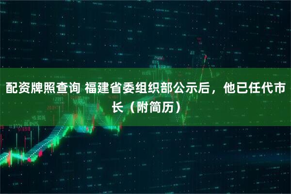 配资牌照查询 福建省委组织部公示后，他已任代市长（附简历）