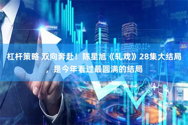 杠杆策略 双向奔赴！陈星旭《轧戏》28集大结局，是今年看过最圆满的结局