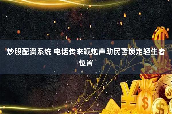 炒股配资系统 电话传来鞭炮声助民警锁定轻生者位置
