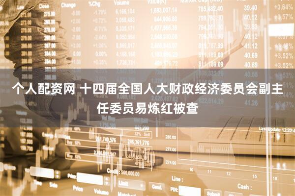 个人配资网 十四届全国人大财政经济委员会副主任委员易炼红被查