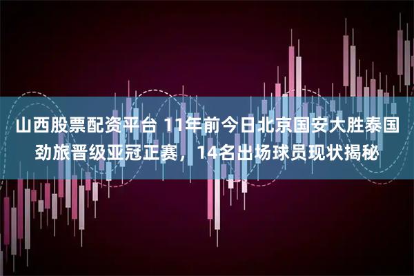 山西股票配资平台 11年前今日北京国安大胜泰国劲旅晋级亚冠正赛，14名出场球员现状揭秘