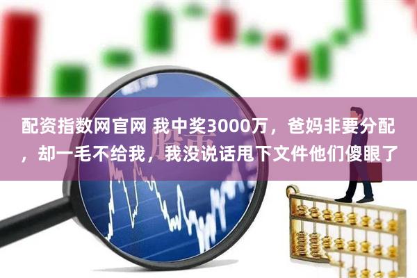 配资指数网官网 我中奖3000万，爸妈非要分配，却一毛不给我，我没说话甩下文件他们傻眼了