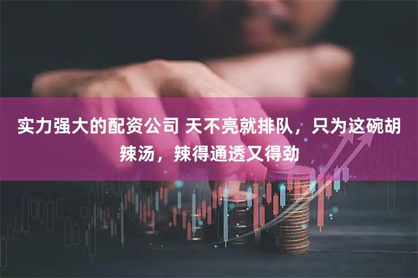 实力强大的配资公司 天不亮就排队，只为这碗胡辣汤，辣得通透又得劲
