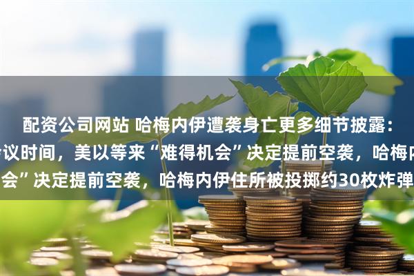 配资公司网站 哈梅内伊遭袭身亡更多细节披露：以色列情报部门探测会议时间，美以等来“难得机会”决定提前空袭，哈梅内伊住所被投掷约30枚炸弹