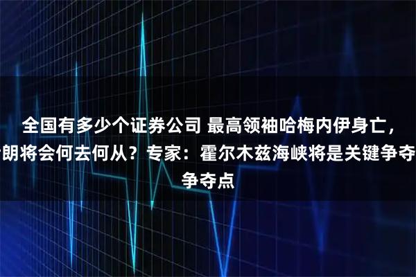 全国有多少个证券公司 最高领袖哈梅内伊身亡，伊朗将会何去何从？专家：霍尔木兹海峡将是关键争夺点