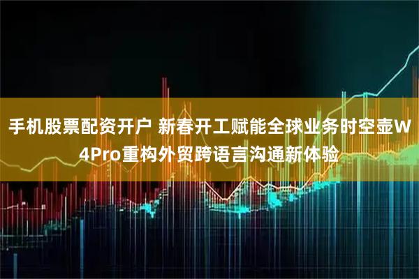 手机股票配资开户 新春开工赋能全球业务时空壶W4Pro重构外贸跨语言沟通新体验