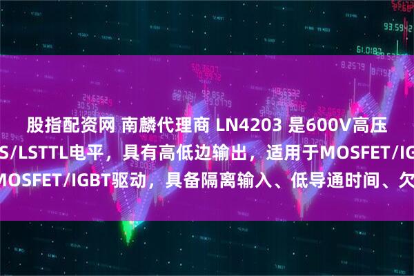 股指配资网 南麟代理商 LN4203 是600V高压半桥驱动器，支持CMOS/LSTTL电平，具有高低边输出，适用于MOSFET/IGBT驱动，具备隔离输入、低导通时间、欠压保护等功能。