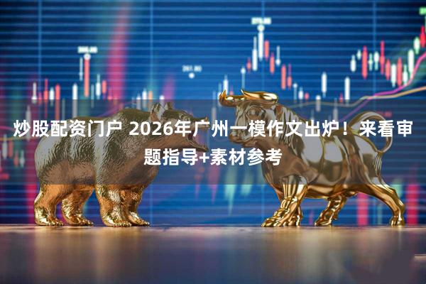 炒股配资门户 2026年广州一模作文出炉！来看审题指导+素材参考
