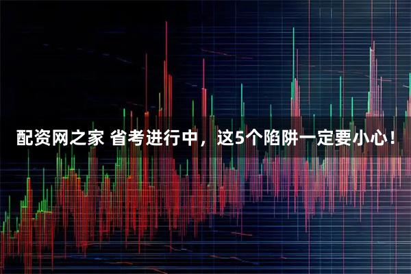 配资网之家 省考进行中，这5个陷阱一定要小心！