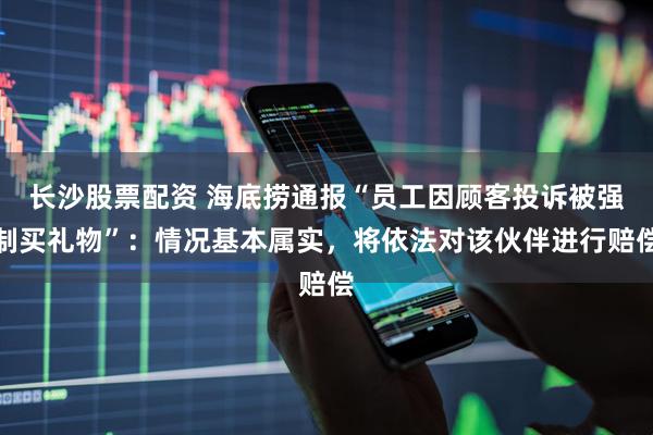 长沙股票配资 海底捞通报“员工因顾客投诉被强制买礼物”：情况基本属实，将依法对该伙伴进行赔偿