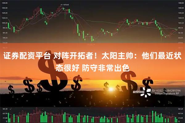 证券配资平台 对阵开拓者！太阳主帅：他们最近状态很好 防守非常出色