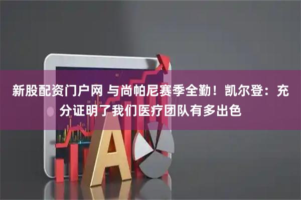 新股配资门户网 与尚帕尼赛季全勤！凯尔登：充分证明了我们医疗团队有多出色