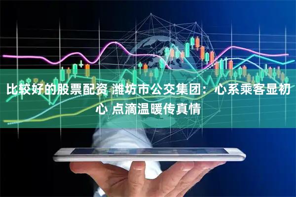 比较好的股票配资 潍坊市公交集团：心系乘客显初心 点滴温暖传真情