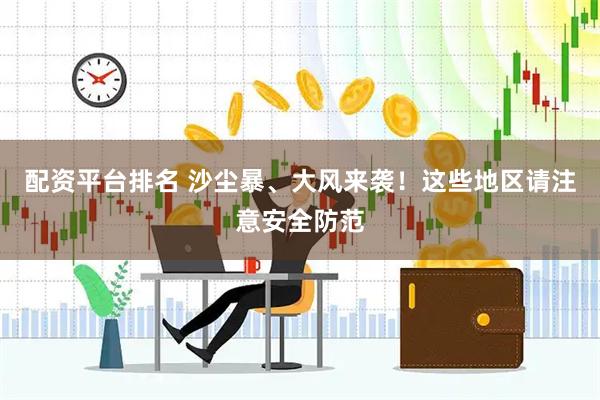 配资平台排名 沙尘暴、大风来袭！这些地区请注意安全防范