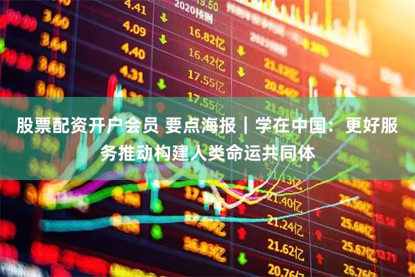 股票配资开户会员 要点海报｜学在中国：更好服务推动构建人类命运共同体