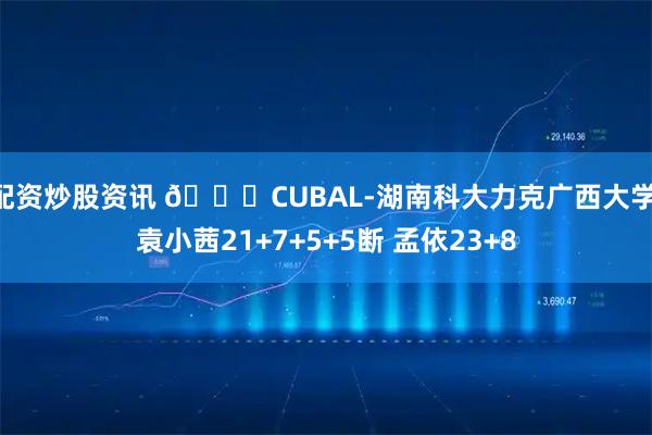配资炒股资讯 🏀CUBAL-湖南科大力克广西大学 袁小茜21+7+5+5断 孟依23+8